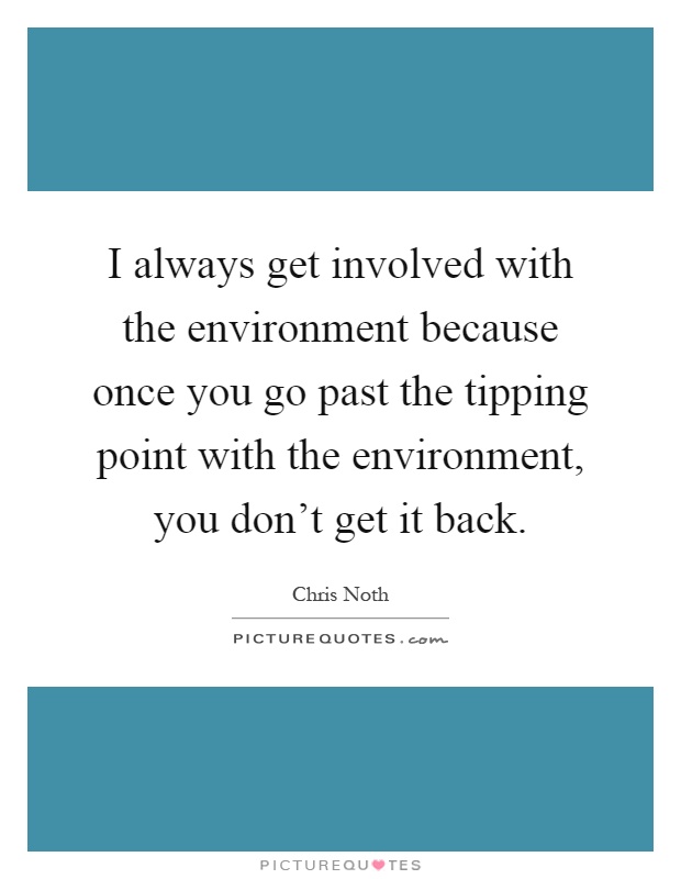 I always get involved with the environment because once you go past the tipping point with the environment, you don't get it back Picture Quote #1