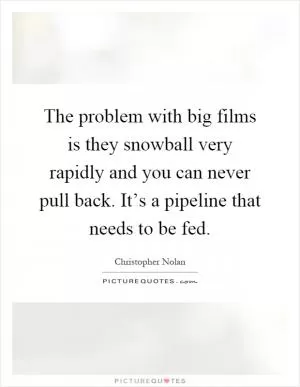 The problem with big films is they snowball very rapidly and you can never pull back. It’s a pipeline that needs to be fed Picture Quote #1