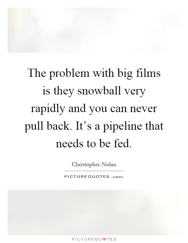 The problem with big films is they snowball very rapidly and you can never pull back. It's a pipeline that needs to be fed Picture Quote #1