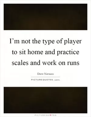 I’m not the type of player to sit home and practice scales and work on runs Picture Quote #1