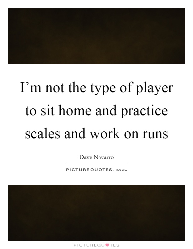 I'm not the type of player to sit home and practice scales and work on runs Picture Quote #1
