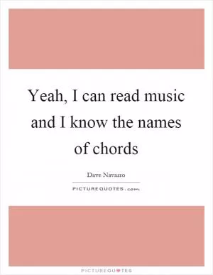 Yeah, I can read music and I know the names of chords Picture Quote #1
