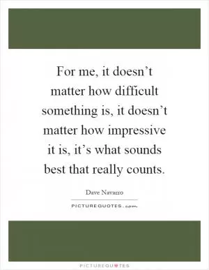 For me, it doesn’t matter how difficult something is, it doesn’t matter how impressive it is, it’s what sounds best that really counts Picture Quote #1