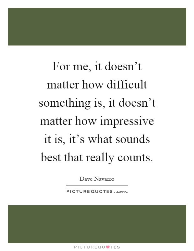 For me, it doesn't matter how difficult something is, it doesn't matter how impressive it is, it's what sounds best that really counts Picture Quote #1