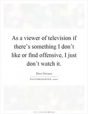 As a viewer of television if there’s something I don’t like or find offensive, I just don’t watch it Picture Quote #1