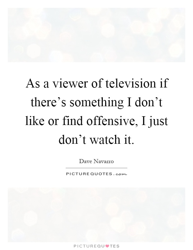 As a viewer of television if there's something I don't like or find offensive, I just don't watch it Picture Quote #1