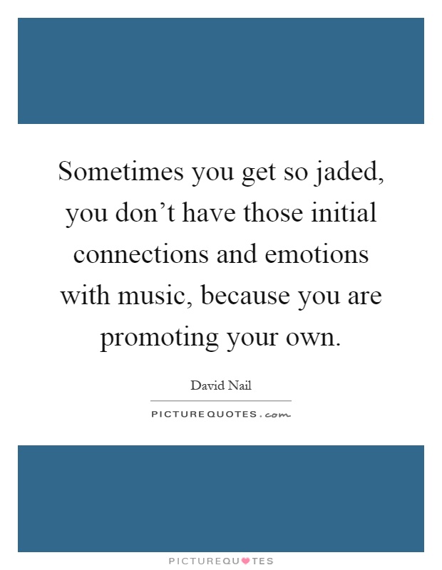Sometimes you get so jaded, you don't have those initial connections and emotions with music, because you are promoting your own Picture Quote #1