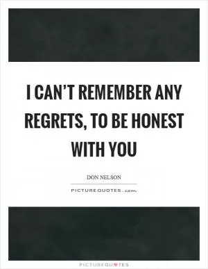 I can’t remember any regrets, to be honest with you Picture Quote #1