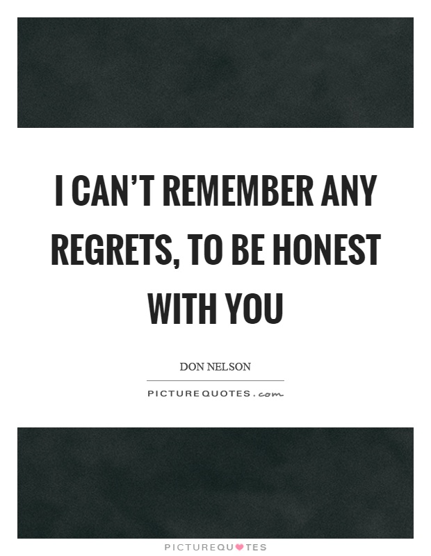 I can't remember any regrets, to be honest with you Picture Quote #1