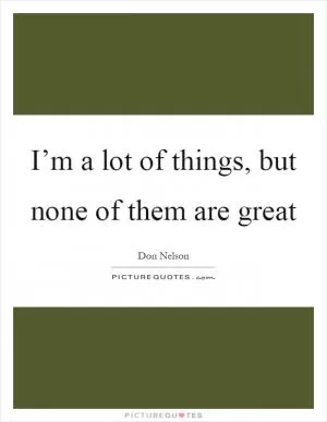 I’m a lot of things, but none of them are great Picture Quote #1