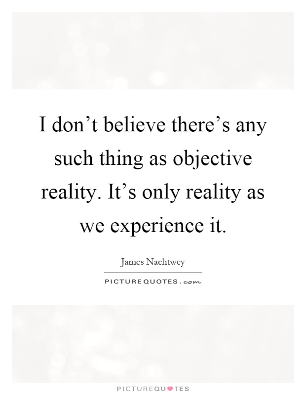 I don't believe there's any such thing as objective reality. It's only reality as we experience it Picture Quote #1
