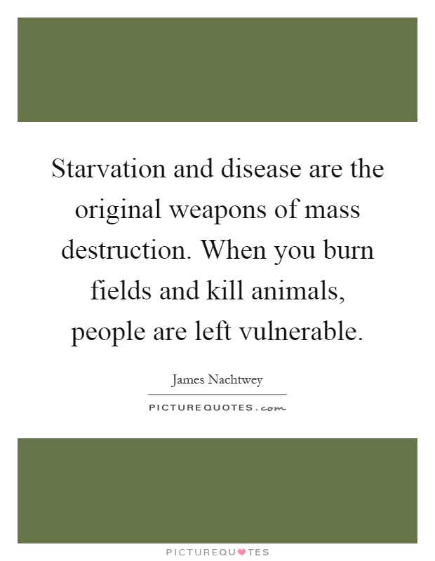 Starvation and disease are the original weapons of mass destruction. When you burn fields and kill animals, people are left vulnerable Picture Quote #1