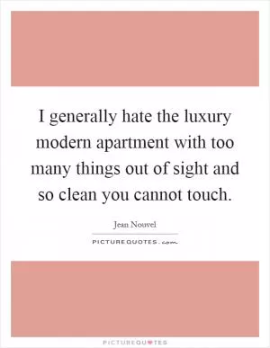 I generally hate the luxury modern apartment with too many things out of sight and so clean you cannot touch Picture Quote #1