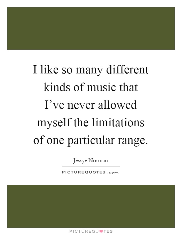 I like so many different kinds of music that I've never allowed myself the limitations of one particular range Picture Quote #1