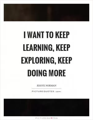 I want to keep learning, keep exploring, keep doing more Picture Quote #1