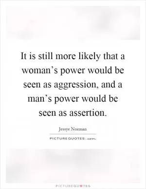 It is still more likely that a woman’s power would be seen as aggression, and a man’s power would be seen as assertion Picture Quote #1