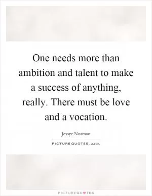 One needs more than ambition and talent to make a success of anything, really. There must be love and a vocation Picture Quote #1