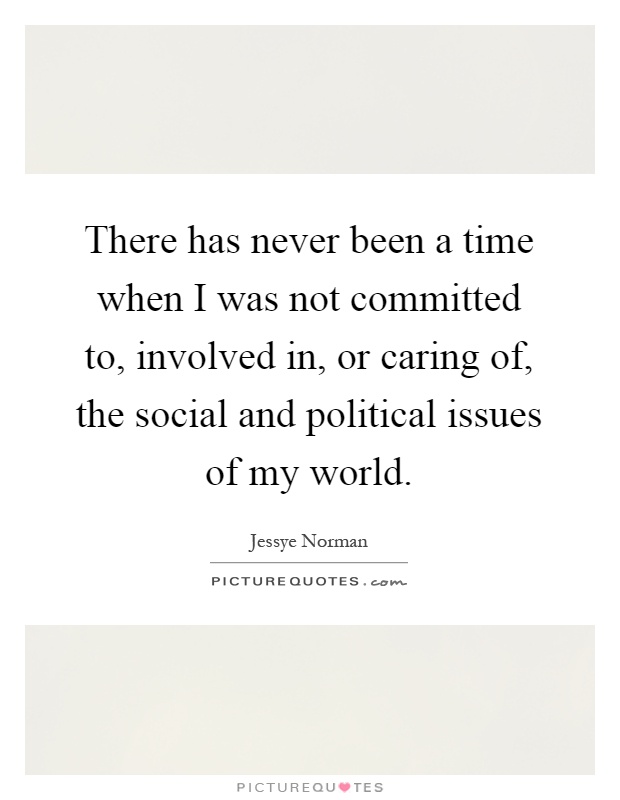 There has never been a time when I was not committed to, involved in, or caring of, the social and political issues of my world Picture Quote #1