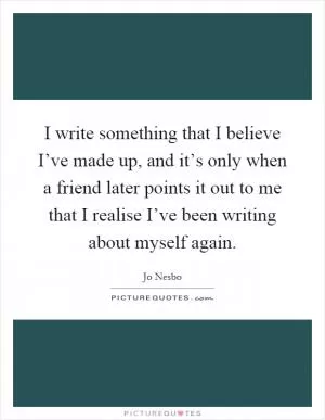 I write something that I believe I’ve made up, and it’s only when a friend later points it out to me that I realise I’ve been writing about myself again Picture Quote #1