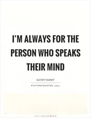 I’m always for the person who speaks their mind Picture Quote #1