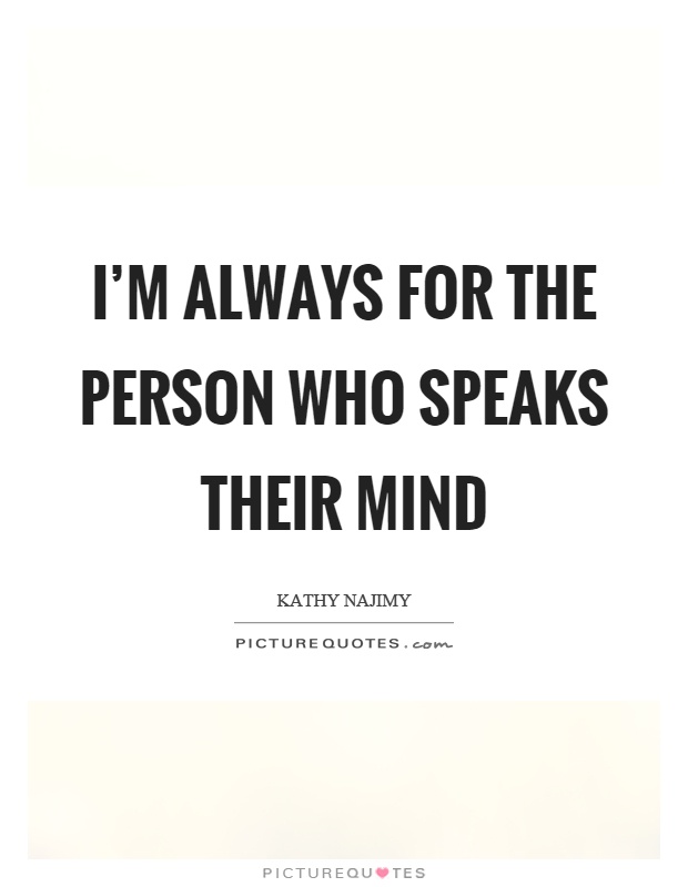 I'm always for the person who speaks their mind Picture Quote #1