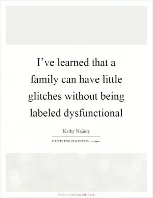 I’ve learned that a family can have little glitches without being labeled dysfunctional Picture Quote #1
