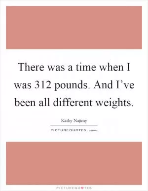There was a time when I was 312 pounds. And I’ve been all different weights Picture Quote #1