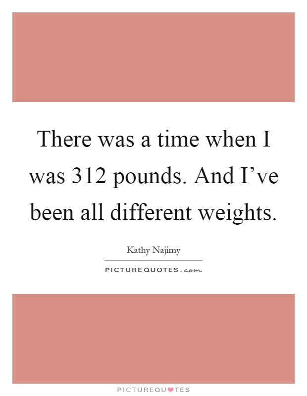 There was a time when I was 312 pounds. And I've been all different weights Picture Quote #1