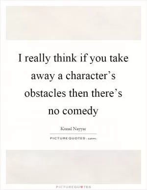 I really think if you take away a character’s obstacles then there’s no comedy Picture Quote #1