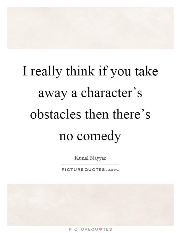 I really think if you take away a character's obstacles then there's no comedy Picture Quote #1