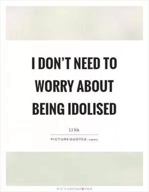 I don’t need to worry about being idolised Picture Quote #1