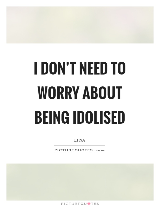 I don't need to worry about being idolised Picture Quote #1