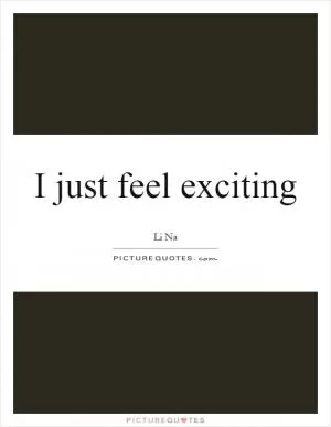 I just feel exciting Picture Quote #1