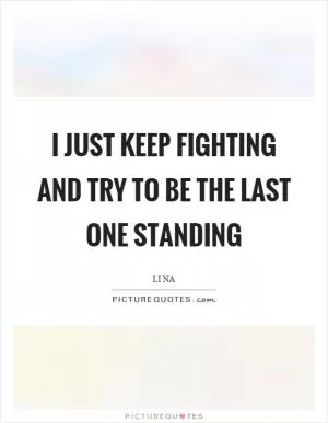 I just keep fighting and try to be the last one standing Picture Quote #1