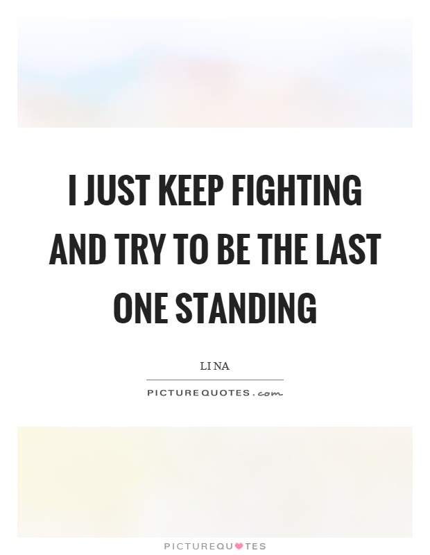 I just keep fighting and try to be the last one standing Picture Quote #1