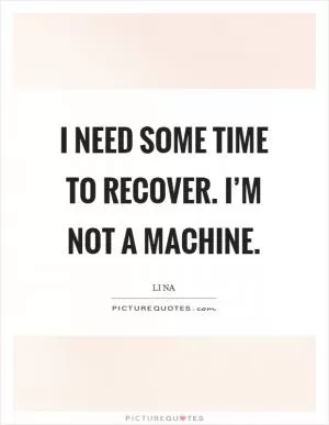 I need some time to recover. I’m not a machine Picture Quote #1