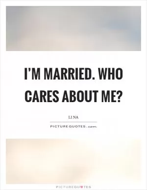 I’m married. Who cares about me? Picture Quote #1