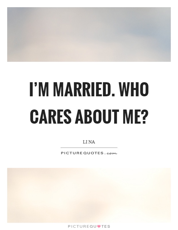 I'm married. Who cares about me? Picture Quote #1