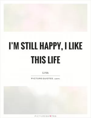 I’m still happy, I like this life Picture Quote #1