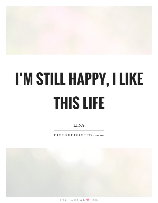 I'm still happy, I like this life Picture Quote #1