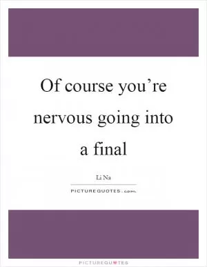 Of course you’re nervous going into a final Picture Quote #1