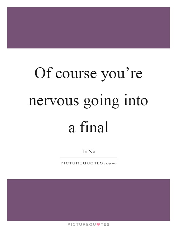 Of course you're nervous going into a final Picture Quote #1