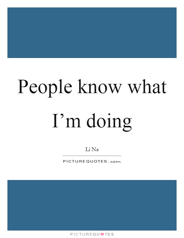 People know what I'm doing Picture Quote #1