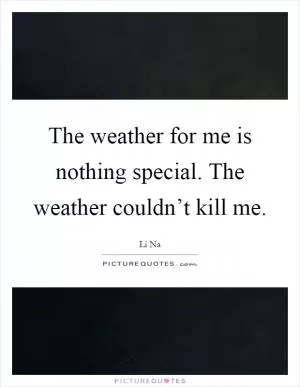 The weather for me is nothing special. The weather couldn’t kill me Picture Quote #1