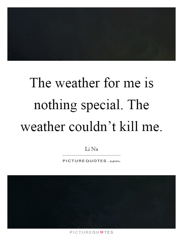 The weather for me is nothing special. The weather couldn't kill me Picture Quote #1