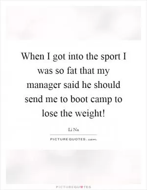 When I got into the sport I was so fat that my manager said he should send me to boot camp to lose the weight! Picture Quote #1