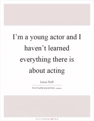 I’m a young actor and I haven’t learned everything there is about acting Picture Quote #1