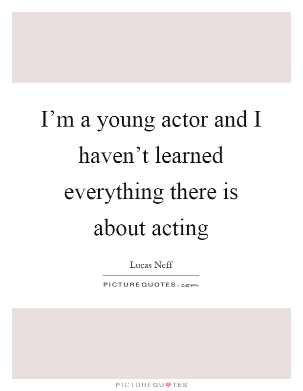 I'm a young actor and I haven't learned everything there is about acting Picture Quote #1