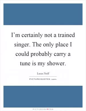 I’m certainly not a trained singer. The only place I could probably carry a tune is my shower Picture Quote #1