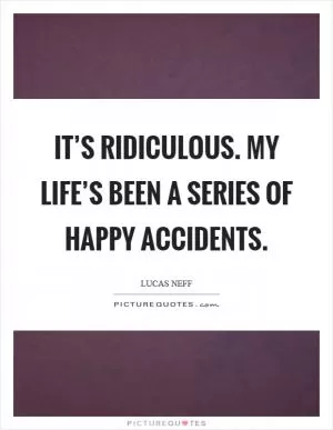It’s ridiculous. My life’s been a series of happy accidents Picture Quote #1